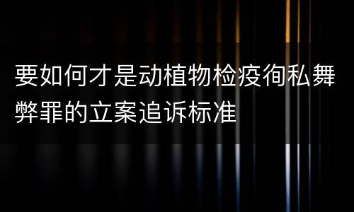 要如何才是动植物检疫徇私舞弊罪的立案追诉标准