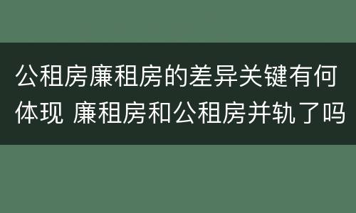 公租房廉租房的差异关键有何体现 廉租房和公租房并轨了吗