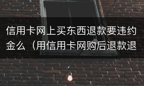 信用卡网上买东西退款要违约金么（用信用卡网购后退款退到哪里）