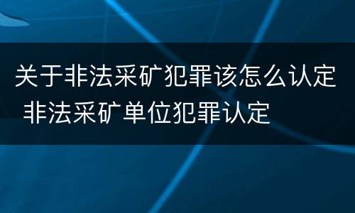 关于非法采矿犯罪该怎么认定 非法采矿单位犯罪认定