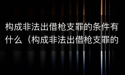 构成非法出借枪支罪的条件有什么（构成非法出借枪支罪的条件有什么）
