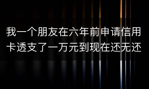 我一个朋友在六年前申请信用卡透支了一万元到现在还无还，会判多少年呢，谢谢