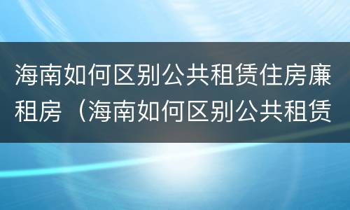 海南如何区别公共租赁住房廉租房（海南如何区别公共租赁住房廉租房呢）