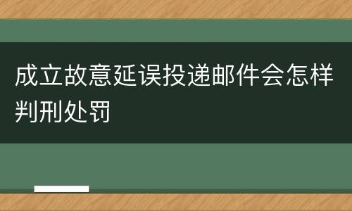 成立故意延误投递邮件会怎样判刑处罚