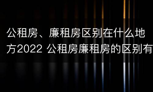 公租房、廉租房区别在什么地方2022 公租房廉租房的区别有哪些