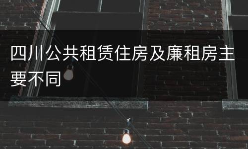 四川公共租赁住房及廉租房主要不同