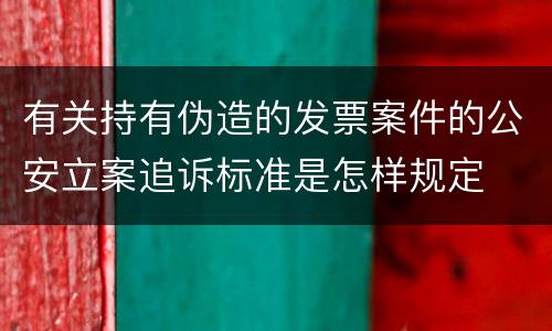 有关持有伪造的发票案件的公安立案追诉标准是怎样规定