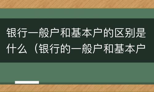 银行一般户和基本户的区别是什么（银行的一般户和基本户有什么区别）