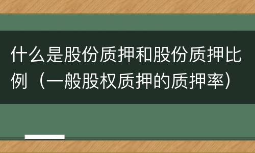什么是股份质押和股份质押比例（一般股权质押的质押率）