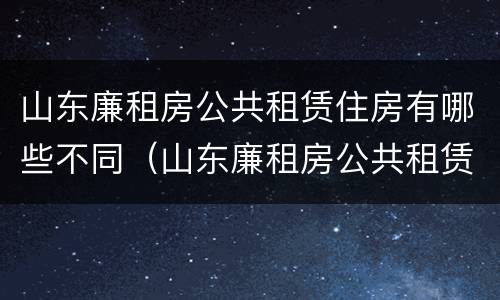 山东廉租房公共租赁住房有哪些不同（山东廉租房公共租赁住房有哪些不同之处）