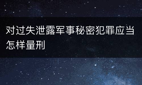 对过失泄露军事秘密犯罪应当怎样量刑