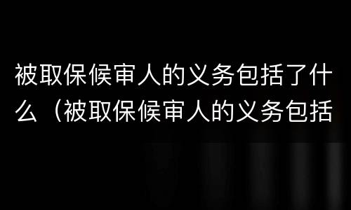 被取保候审人的义务包括了什么（被取保候审人的义务包括了什么内容）