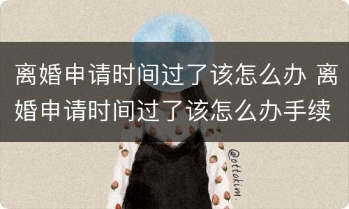 离婚申请时间过了该怎么办 离婚申请时间过了该怎么办手续