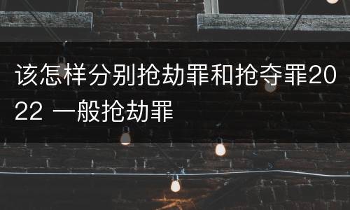 该怎样分别抢劫罪和抢夺罪2022 一般抢劫罪