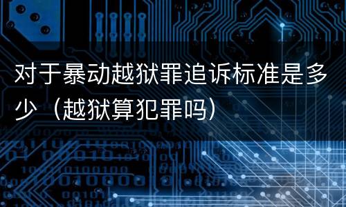 对于暴动越狱罪追诉标准是多少（越狱算犯罪吗）