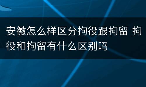 安徽怎么样区分拘役跟拘留 拘役和拘留有什么区别吗