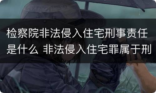 检察院非法侵入住宅刑事责任是什么 非法侵入住宅罪属于刑事自诉的范围