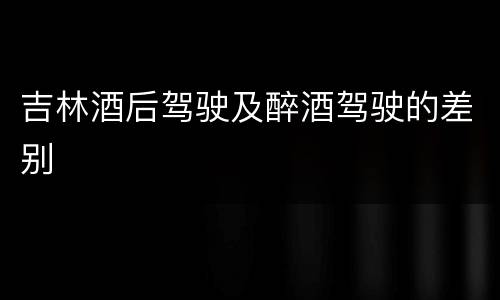 吉林酒后驾驶及醉酒驾驶的差别