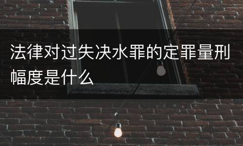 法律对过失决水罪的定罪量刑幅度是什么