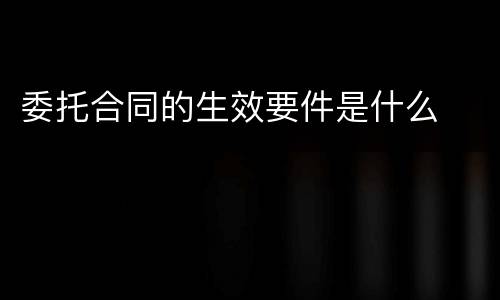 委托合同的生效要件是什么