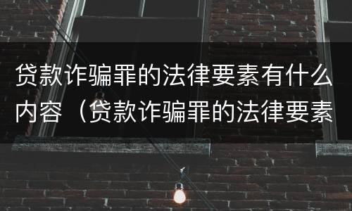 贷款诈骗罪的法律要素有什么内容（贷款诈骗罪的法律要素有什么内容呢）