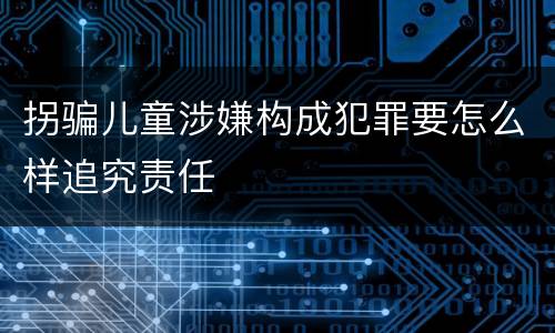 拐骗儿童涉嫌构成犯罪要怎么样追究责任