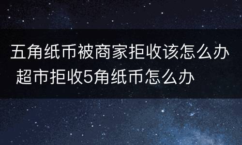 五角纸币被商家拒收该怎么办 超市拒收5角纸币怎么办