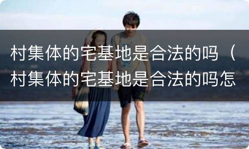 村集体的宅基地是合法的吗（村集体的宅基地是合法的吗怎么确权）