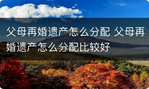 父母再婚遗产怎么分配 父母再婚遗产怎么分配比较好