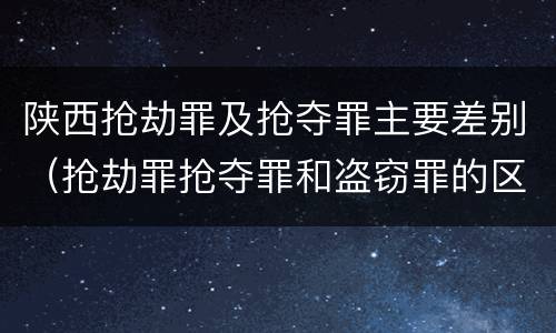 陕西抢劫罪及抢夺罪主要差别（抢劫罪抢夺罪和盗窃罪的区别）