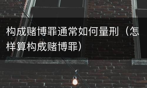 构成赌博罪通常如何量刑（怎样算构成赌博罪）