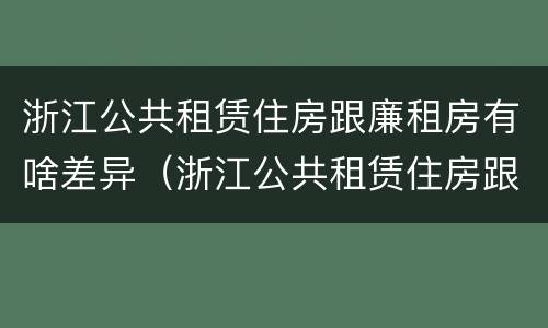 浙江公共租赁住房跟廉租房有啥差异（浙江公共租赁住房跟廉租房有啥差异吗）