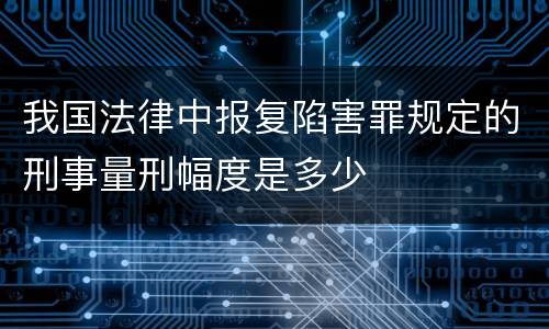 我国法律中报复陷害罪规定的刑事量刑幅度是多少
