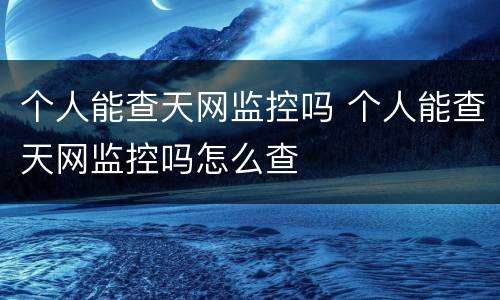 个人能查天网监控吗 个人能查天网监控吗怎么查