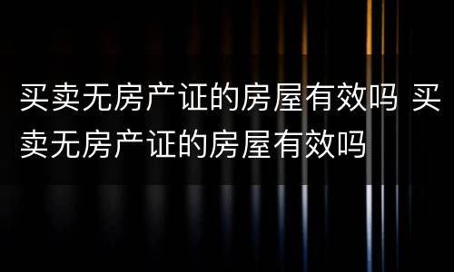 买卖无房产证的房屋有效吗 买卖无房产证的房屋有效吗