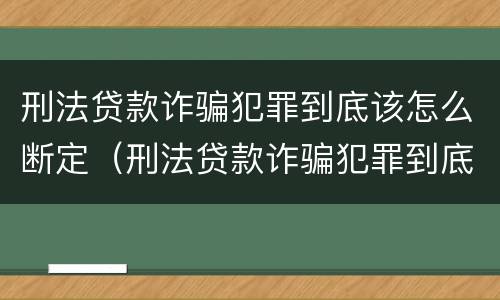 刑法贷款诈骗犯罪到底该怎么断定（刑法贷款诈骗犯罪到底该怎么断定的）