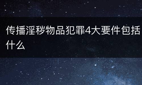 传播淫秽物品犯罪4大要件包括什么