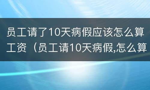 员工请了10天病假应该怎么算工资（员工请10天病假,怎么算工资）