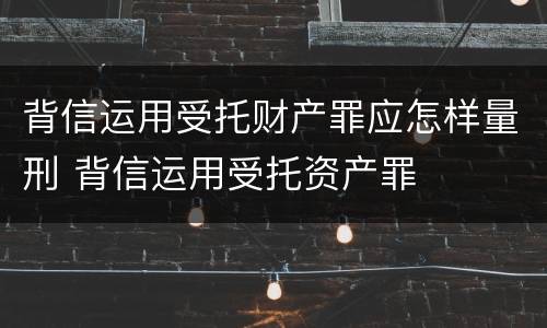背信运用受托财产罪应怎样量刑 背信运用受托资产罪