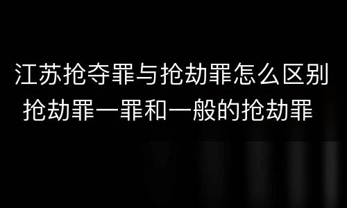 江苏抢夺罪与抢劫罪怎么区别 抢劫罪一罪和一般的抢劫罪