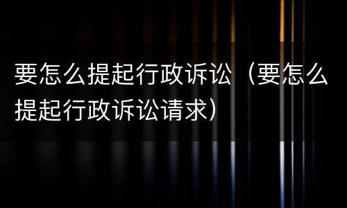 要怎么提起行政诉讼（要怎么提起行政诉讼请求）