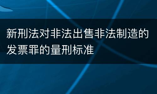 新刑法对非法出售非法制造的发票罪的量刑标准