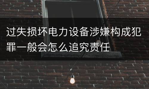 过失损坏电力设备涉嫌构成犯罪一般会怎么追究责任