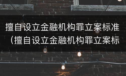 擅自设立金融机构罪立案标准（擅自设立金融机构罪立案标准是多少）
