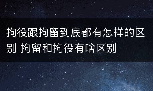 拘役跟拘留到底都有怎样的区别 拘留和拘役有啥区别