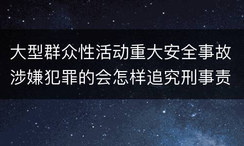 大型群众性活动重大安全事故涉嫌犯罪的会怎样追究刑事责任