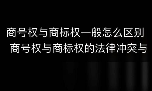 商号权与商标权一般怎么区别 商号权与商标权的法律冲突与解决