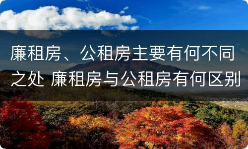 廉租房、公租房主要有何不同之处 廉租房与公租房有何区别