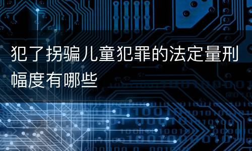 犯了拐骗儿童犯罪的法定量刑幅度有哪些