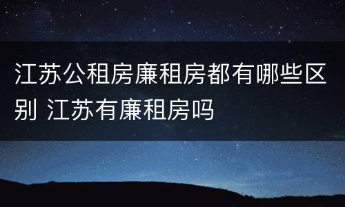 江苏公租房廉租房都有哪些区别 江苏有廉租房吗